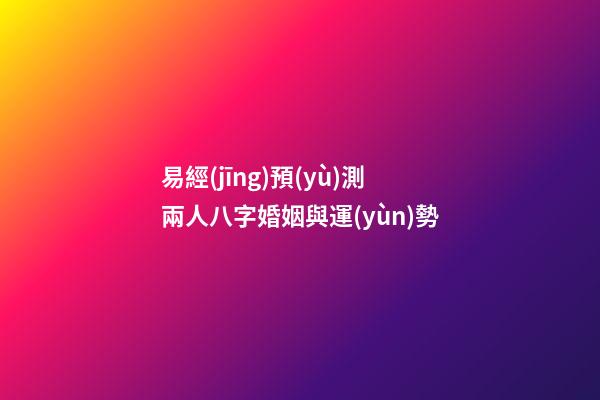易經(jīng)預(yù)測兩人八字婚姻與運(yùn)勢