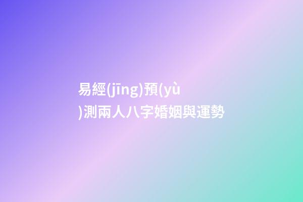 易經(jīng)預(yù)測兩人八字婚姻與運勢