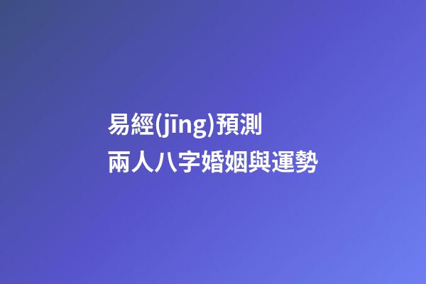 易經(jīng)預測兩人八字婚姻與運勢