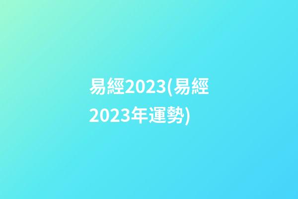 易經2023(易經2023年運勢)