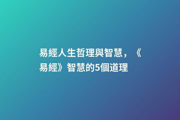 易經人生哲理與智慧，《易經》智慧的5個道理-第1張-觀點-玄機派