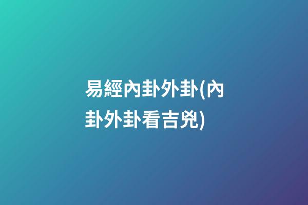 易經內卦外卦(內卦外卦看吉兇)
