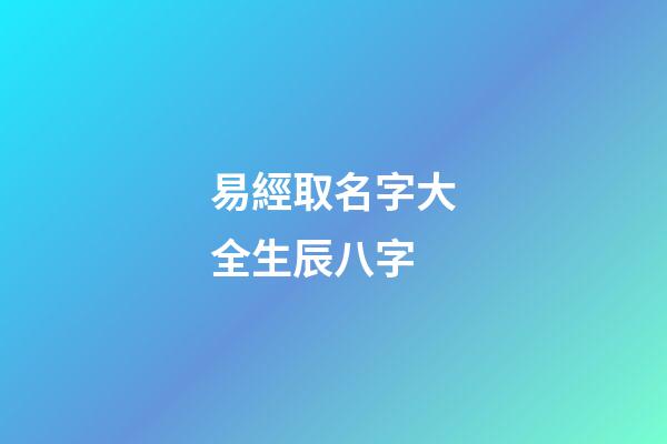 易經取名字大全生辰八字(易經取名字大全生辰八字免費)-第1張-寶寶起名-玄機派