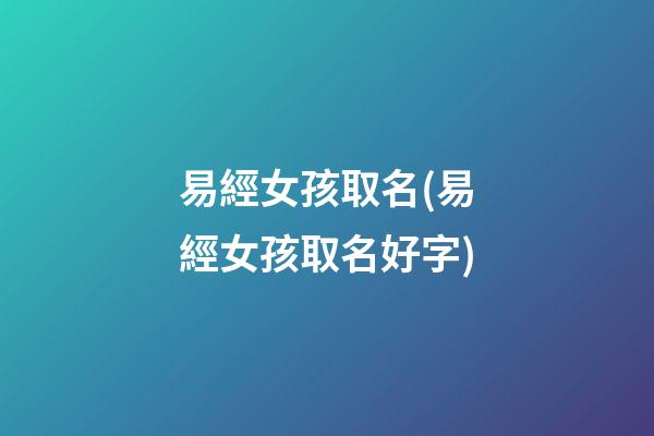易經女孩取名(易經女孩取名好字)