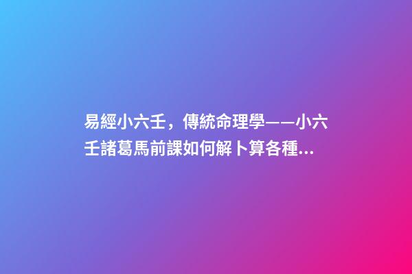 易經小六壬，傳統命理學——小六壬諸葛馬前課如何解卜算各種事情的卦辭-第1張-觀點-玄機派
