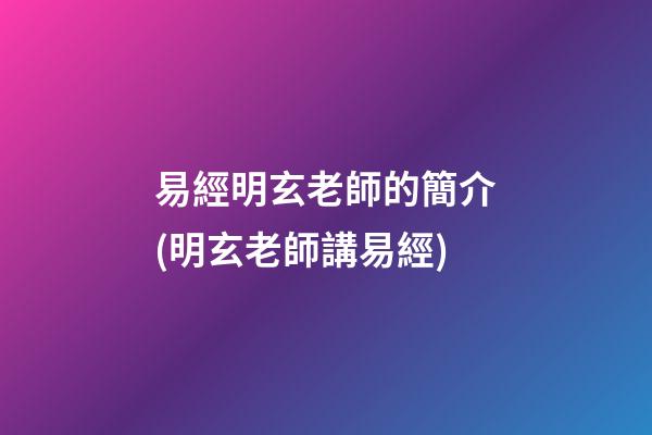 易經明玄老師的簡介(明玄老師講易經)