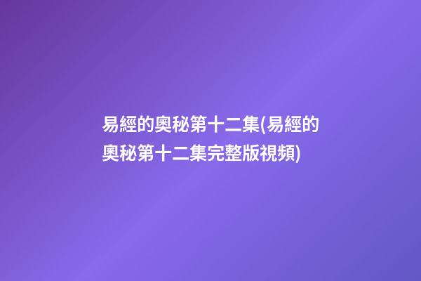 易經的奧秘第十二集(易經的奧秘第十二集完整版視頻)