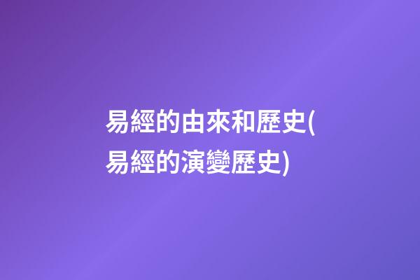 易經的由來和歷史(易經的演變歷史)