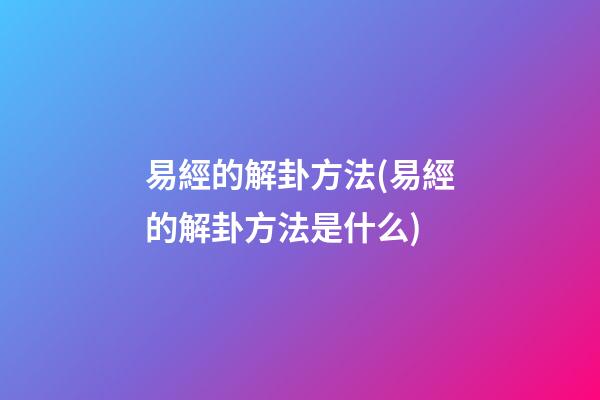 易經的解卦方法(易經的解卦方法是什么)