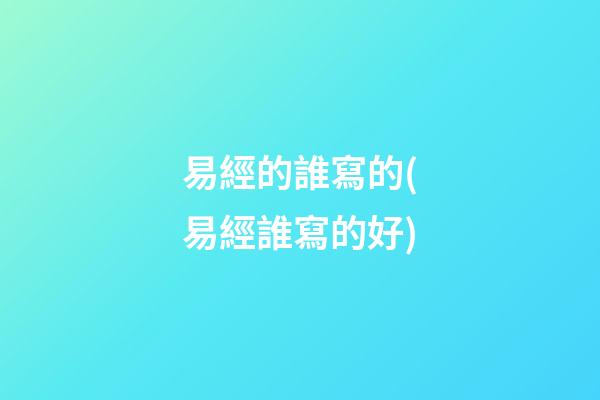 易經的誰寫的(易經誰寫的好)