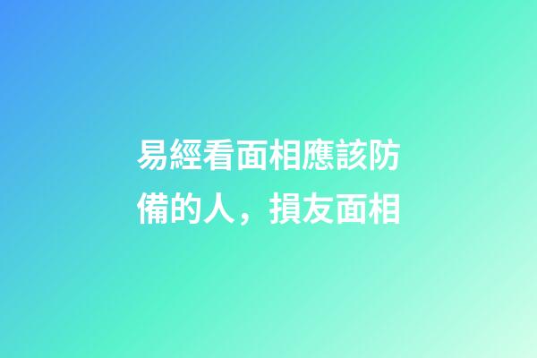 易經看面相應該防備的人，損友面相