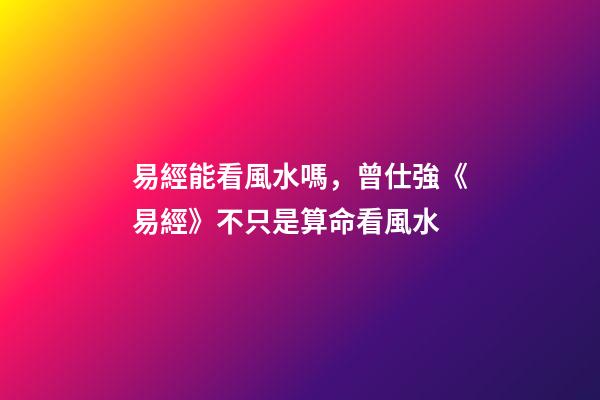 易經能看風水嗎，曾仕強《易經》不只是算命看風水