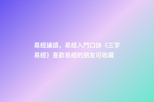 易經誦讀，易經入門口訣《三字易經》喜歡易經的朋友可收藏