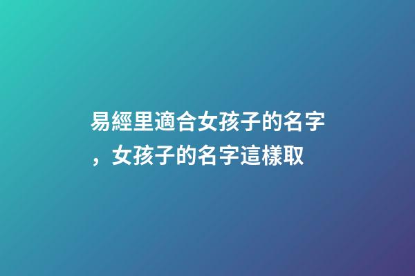 易經里適合女孩子的名字，女孩子的名字這樣取-第1張-公司起名-玄機派