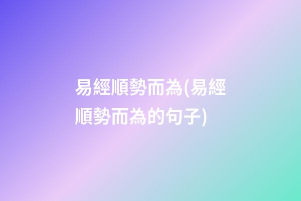 易經順勢而為(易經順勢而為的句子)