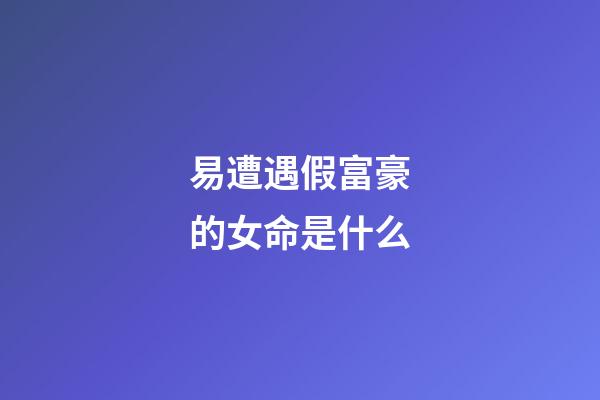 易遭遇假富豪的女命是什么