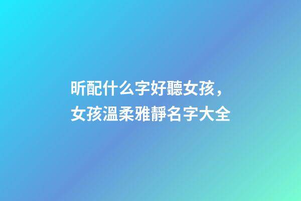 昕配什么字好聽女孩，女孩溫柔雅靜名字大全-第1張-觀點-玄機派