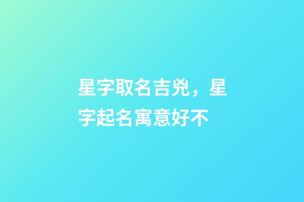 星字取名吉兇，星字起名寓意好不