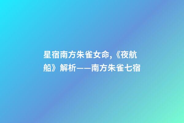 星宿南方朱雀女命,《夜航船》解析(五)——南方朱雀七宿-第1張-觀點-玄機派