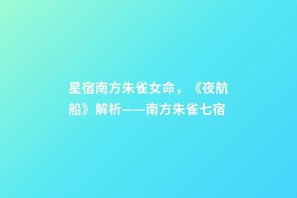 星宿南方朱雀女命，《夜航船》解析(五)——南方朱雀七宿