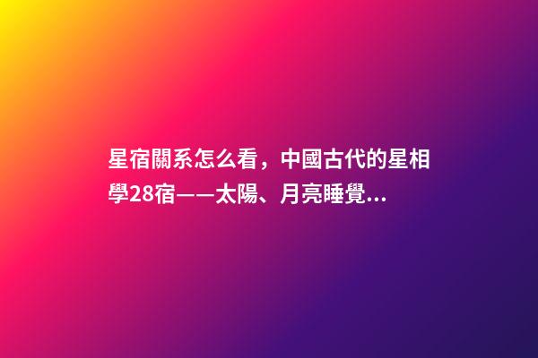 星宿關系怎么看，中國古代的星相學28宿——太陽、月亮睡覺休息的地方-第1張-觀點-玄機派
