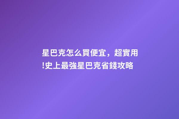 星巴克怎么買便宜，超實用!史上最強星巴克省錢攻略-第1張-觀點-玄機派