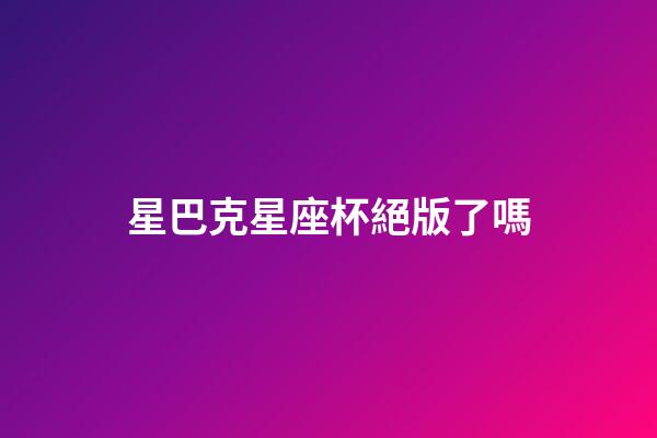 星巴克星座杯絕版了嗎