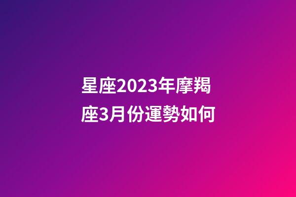 星座2023年摩羯座3月份運勢如何-第1張-星座運勢-玄機派