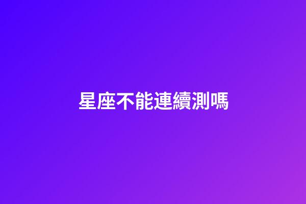 星座不能連續測嗎-第1張-星座運勢-玄機派