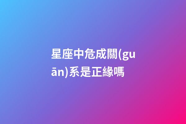 星座中危成關(guān)系是正緣嗎-第1張-星座運勢-玄機派