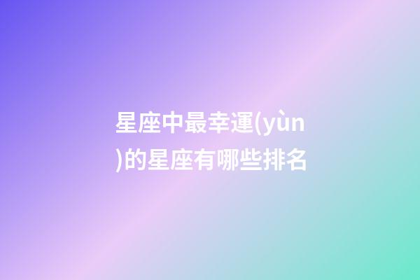 星座中最幸運(yùn)的星座有哪些排名-第1張-星座運(yùn)勢(shì)-玄機(jī)派
