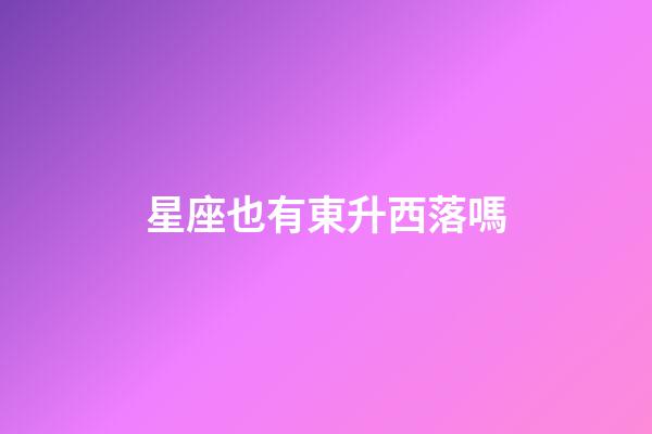 星座也有東升西落嗎-第1張-星座運勢-玄機派