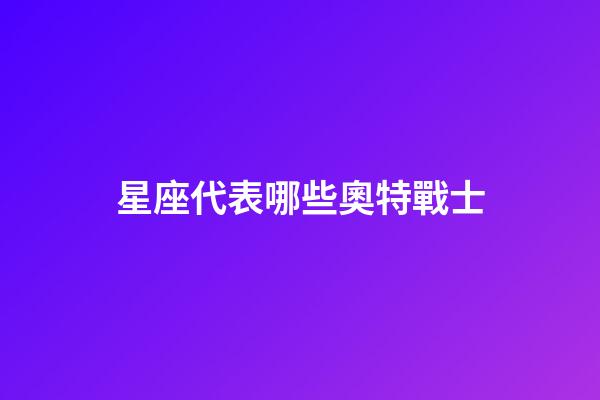 星座代表哪些奧特戰士-第1張-星座運勢-玄機派
