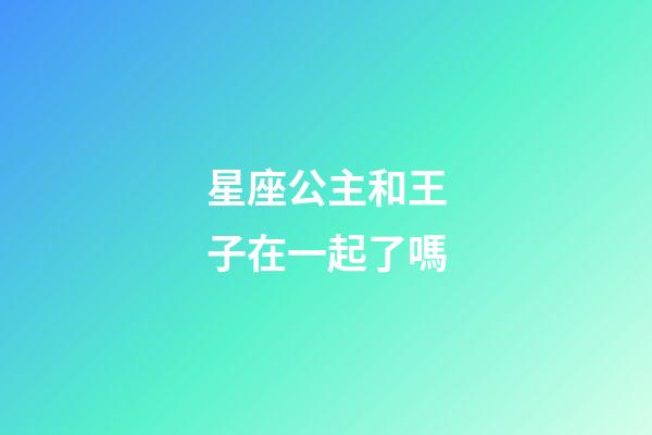 星座公主和王子在一起了嗎-第1張-星座運勢-玄機派
