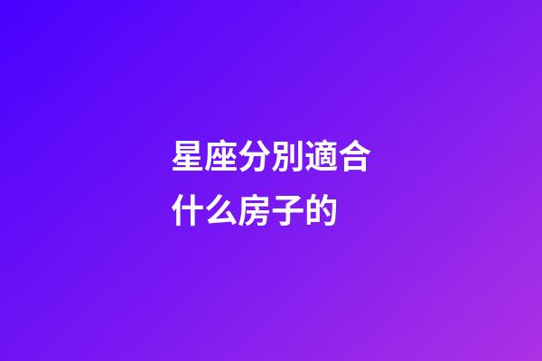 星座分別適合什么房子的-第1張-星座運勢-玄機派
