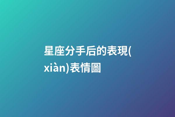 星座分手后的表現(xiàn)表情圖-第1張-星座運(yùn)勢(shì)-玄機(jī)派