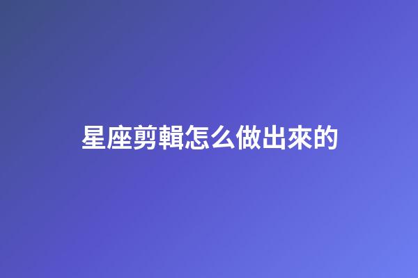 星座剪輯怎么做出來的-第1張-星座運勢-玄機派