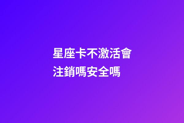 星座卡不激活會注銷嗎安全嗎-第1張-星座運勢-玄機派