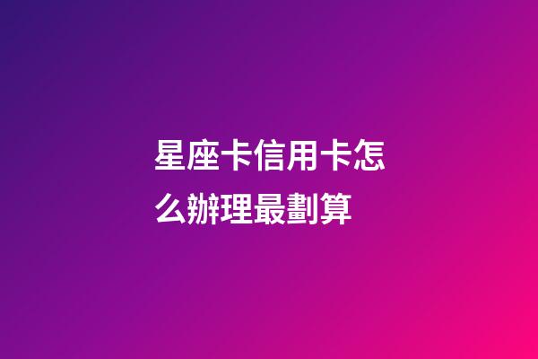 星座卡信用卡怎么辦理最劃算-第1張-星座運勢-玄機派
