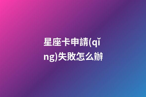星座卡申請(qǐng)失敗怎么辦-第1張-星座運(yùn)勢-玄機(jī)派