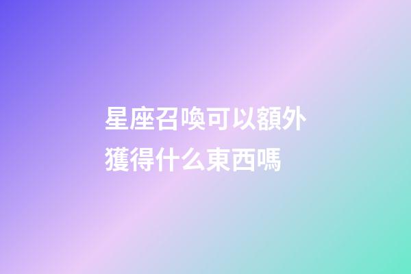 星座召喚可以額外獲得什么東西嗎-第1張-星座運勢-玄機派