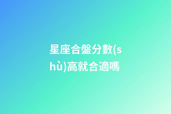 星座合盤分數(shù)高就合適嗎-第1張-星座運勢-玄機派
