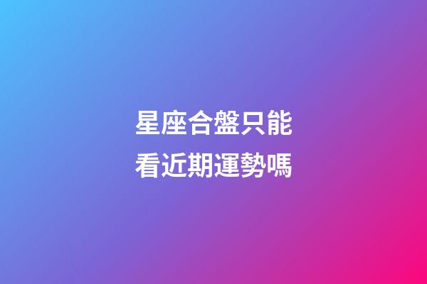 星座合盤只能看近期運勢嗎-第1張-星座運勢-玄機派