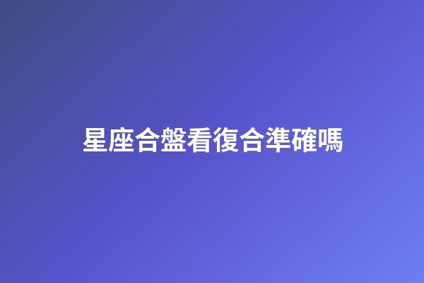 星座合盤看復合準確嗎-第1張-星座運勢-玄機派