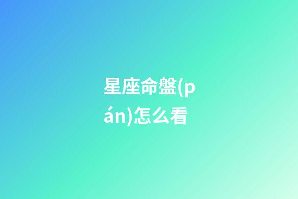 星座命盤(pán)怎么看（個(gè)人星座命盤(pán)怎么查詢）-第1張-星座運(yùn)勢(shì)-玄機(jī)派