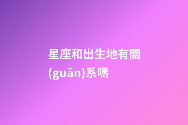 星座和出生地有關(guān)系嗎-第1張-星座運勢-玄機派