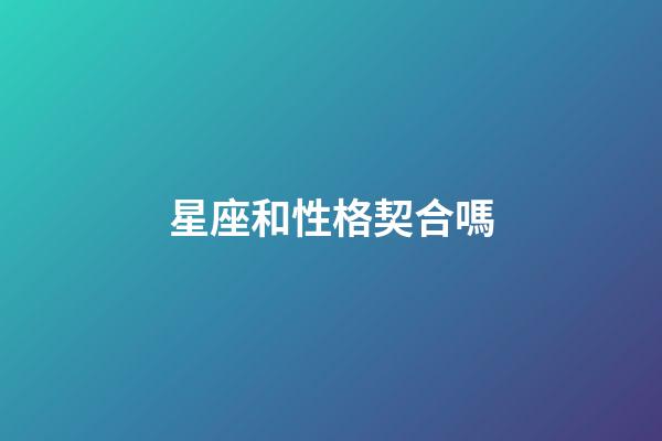 星座和性格契合嗎-第1張-星座運勢-玄機派