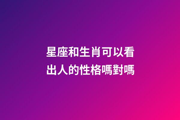 星座和生肖可以看出人的性格嗎對嗎-第1張-星座運勢-玄機派