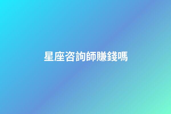 星座咨詢師賺錢嗎-第1張-星座運勢-玄機派