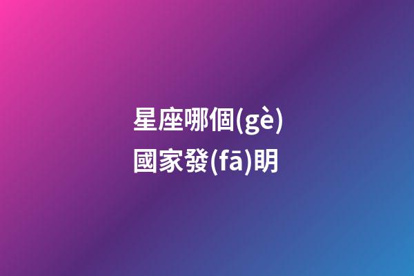 星座哪個(gè)國家發(fā)眀-第1張-星座運(yùn)勢(shì)-玄機(jī)派
